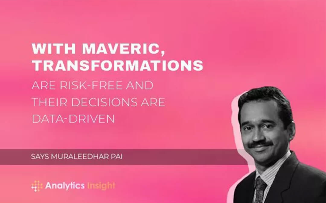 “With Maveric, Transformations Are Risk-Free and their Decisions are Data-Driven” Says Muraleedhar Pai